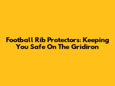 Football Rib Protectors: Keeping You Safe On The Gridiron