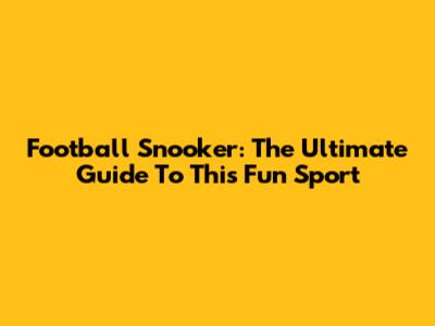 Football Snooker: The Ultimate Guide To This Fun Sport