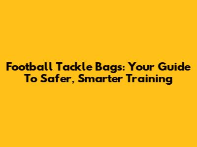 Football Tackle Bags: Your Guide To Safer, Smarter Training