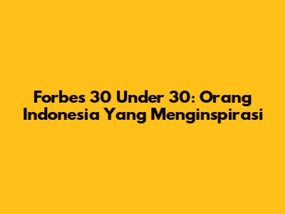 Forbes 30 Under 30: Orang Indonesia Yang Menginspirasi