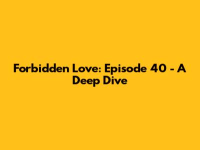 Forbidden Love: Episode 40 - A Deep Dive