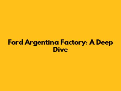 Ford Argentina Factory: A Deep Dive