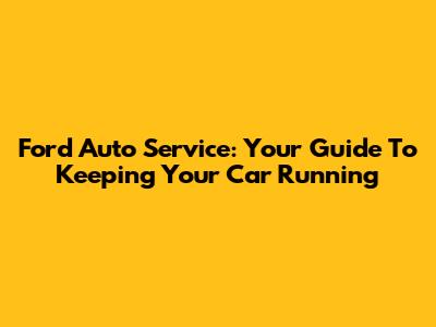 Ford Auto Service: Your Guide To Keeping Your Car Running
