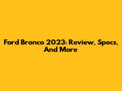Ford Bronco 2023: Review, Specs, And More