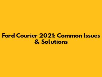 Ford Courier 2021: Common Issues & Solutions