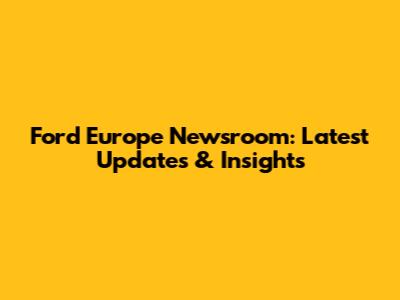 Ford Europe Newsroom: Latest Updates & Insights