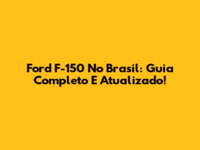 Ford F-150 No Brasil: Guia Completo E Atualizado!