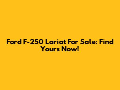 Ford F-250 Lariat For Sale: Find Yours Now!