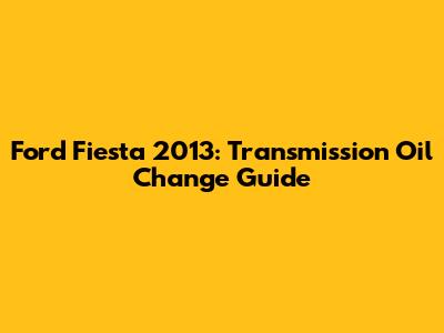 Ford Fiesta 2013: Transmission Oil Change Guide