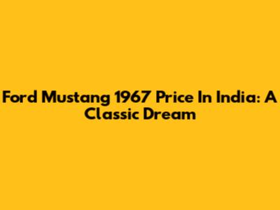 Ford Mustang 1967 Price In India: A Classic Dream