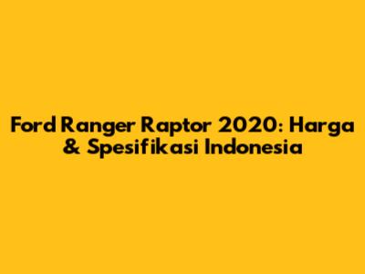 Ford Ranger Raptor 2020: Harga & Spesifikasi Indonesia