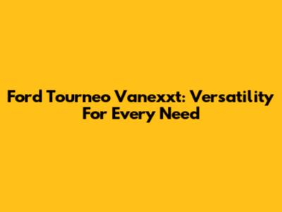 Ford Tourneo Vanexxt: Versatility For Every Need