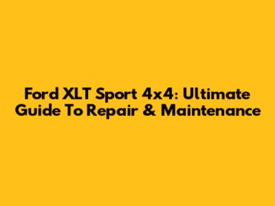 Ford XLT Sport 4x4: Ultimate Guide To Repair & Maintenance