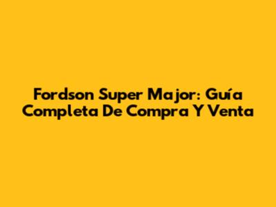 Fordson Super Major: Guía Completa De Compra Y Venta