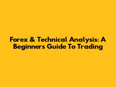 Forex & Technical Analysis: A Beginner's Guide To Trading