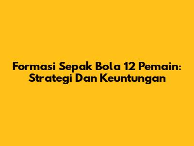 Formasi Sepak Bola 12 Pemain: Strategi Dan Keuntungan