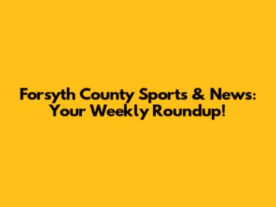 Forsyth County Sports & News: Your Weekly Roundup!