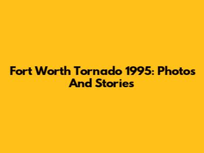 Fort Worth Tornado 1995: Photos And Stories
