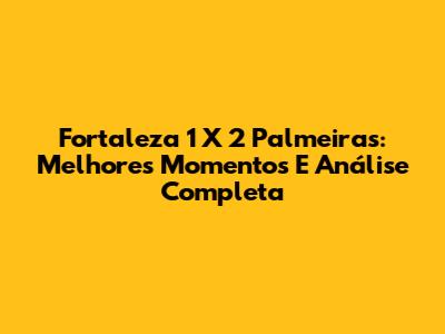 Fortaleza 1 X 2 Palmeiras: Melhores Momentos E Análise Completa