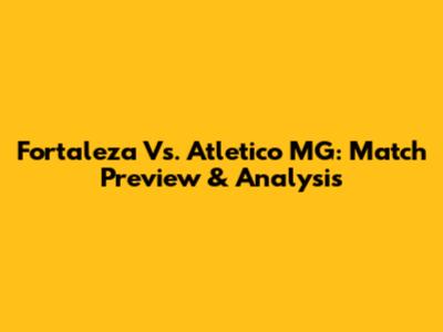 Fortaleza Vs. Atletico MG: Match Preview & Analysis