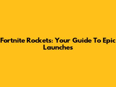 Fortnite Rockets: Your Guide To Epic Launches