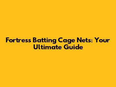 Fortress Batting Cage Nets: Your Ultimate Guide