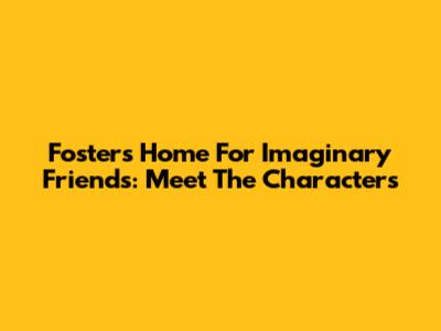 Foster's Home For Imaginary Friends: Meet The Characters
