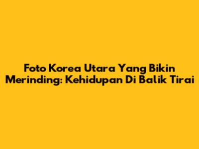 Foto Korea Utara Yang Bikin Merinding: Kehidupan Di Balik Tirai