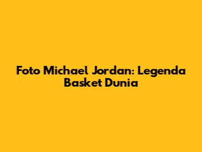 Foto Michael Jordan: Legenda Basket Dunia