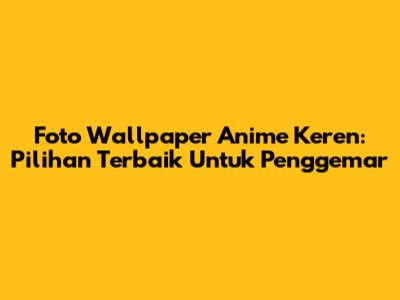 Foto Wallpaper Anime Keren: Pilihan Terbaik Untuk Penggemar