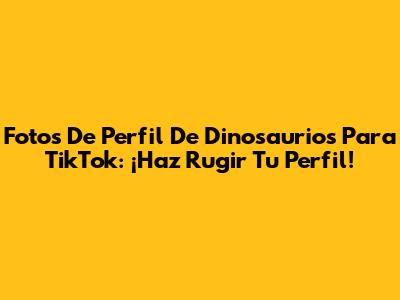 Fotos De Perfil De Dinosaurios Para TikTok: ¡Haz Rugir Tu Perfil!