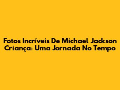 Fotos Incríveis De Michael Jackson Criança: Uma Jornada No Tempo