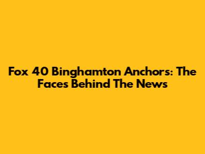 Fox 40 Binghamton Anchors: The Faces Behind The News