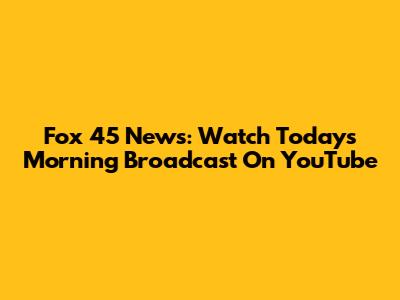 Fox 45 News: Watch Today's Morning Broadcast On YouTube