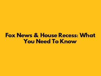 Fox News & House Recess: What You Need To Know