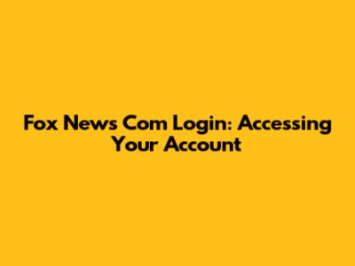Fox News Com Login: Accessing Your Account
