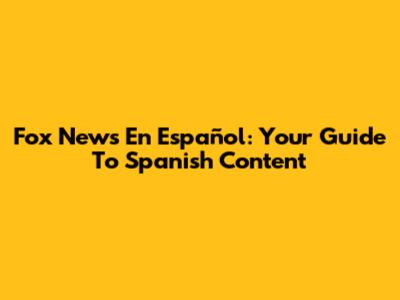 Fox News En Español: Your Guide To Spanish Content