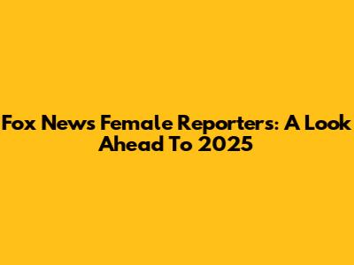 Fox News Female Reporters: A Look Ahead To 2025