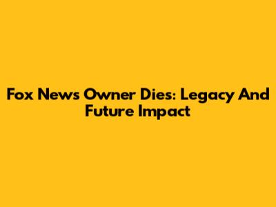 Fox News Owner Dies: Legacy And Future Impact