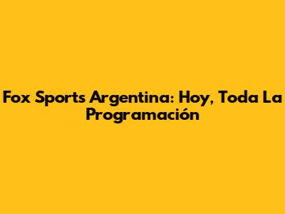 Fox Sports Argentina: Hoy, Toda La Programación