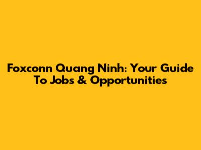 Foxconn Quang Ninh: Your Guide To Jobs & Opportunities
