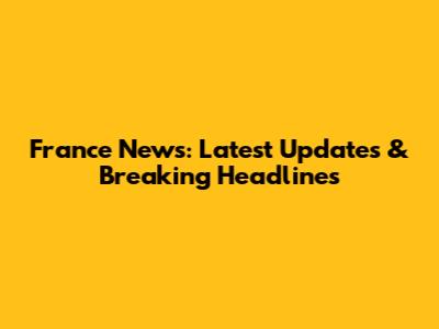 France News: Latest Updates & Breaking Headlines