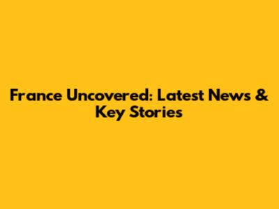 France Uncovered: Latest News & Key Stories