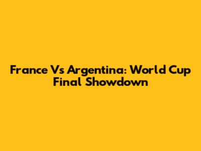 France Vs Argentina: World Cup Final Showdown