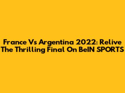 France Vs Argentina 2022: Relive The Thrilling Final On BeIN SPORTS