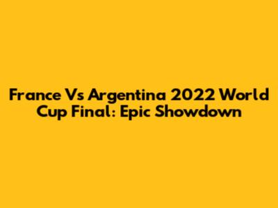 France Vs Argentina 2022 World Cup Final: Epic Showdown