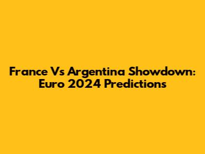 France Vs Argentina Showdown: Euro 2024 Predictions