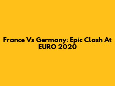 France Vs Germany: Epic Clash At EURO 2020