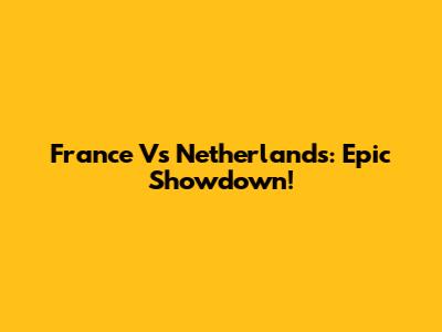 France Vs Netherlands: Epic Showdown!