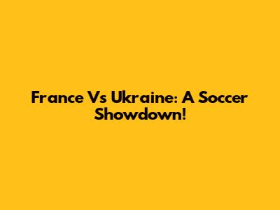 France Vs Ukraine: A Soccer Showdown!